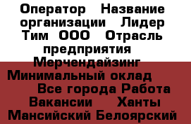 Оператор › Название организации ­ Лидер Тим, ООО › Отрасль предприятия ­ Мерчендайзинг › Минимальный оклад ­ 26 000 - Все города Работа » Вакансии   . Ханты-Мансийский,Белоярский г.